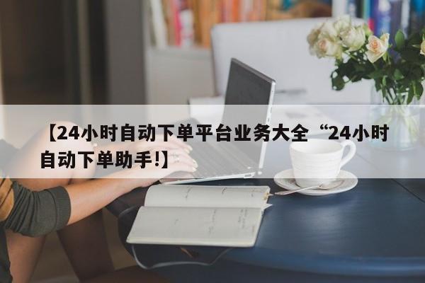【24小时自动下单平台业务大全“24小时自动下单助手!】