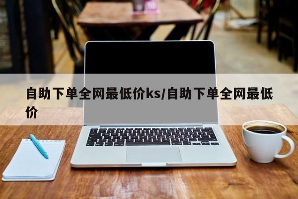 自助下单全网最低价ks/自助下单全网最低价