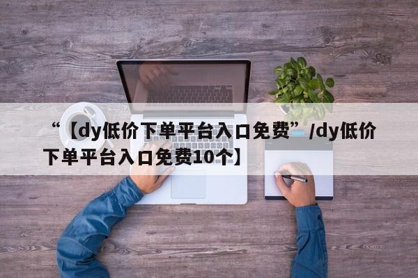“【dy低价下单平台入口免费”/dy低价下单平台入口免费10个】