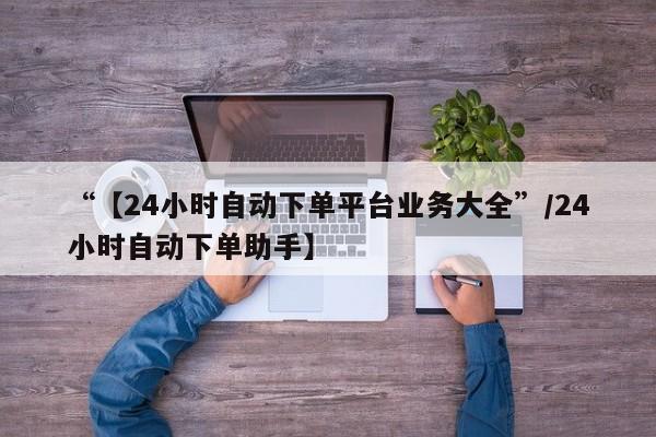 “【24小时自动下单平台业务大全”/24小时自动下单助手】