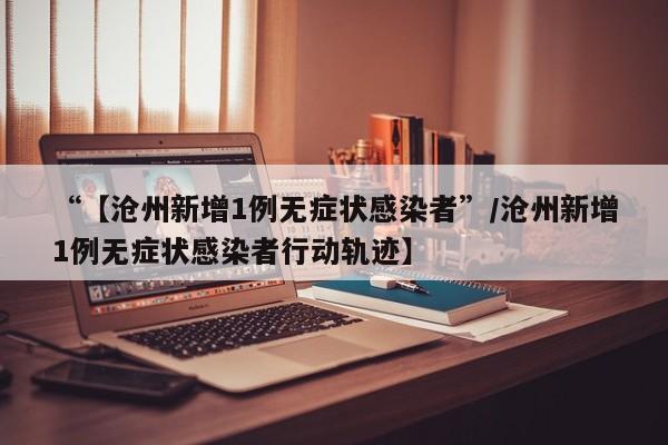 “【沧州新增1例无症状感染者”/沧州新增1例无症状感染者行动轨迹】