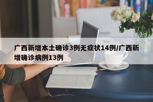 广西新增本土确诊3例无症状14例/广西新增确诊病例13例