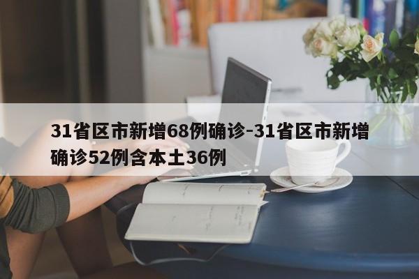 31省区市新增68例确诊-31省区市新增确诊52例含本土36例