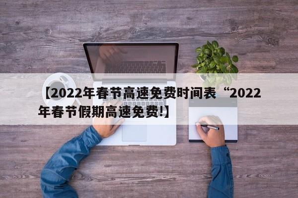 【2022年春节高速免费时间表“2022年春节假期高速免费!】