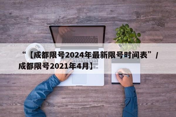 “【成都限号2024年最新限号时间表”/成都限号2021年4月】