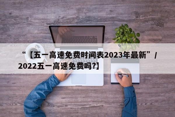 “【五一高速免费时间表2023年最新”/2022五一高速免费吗?】