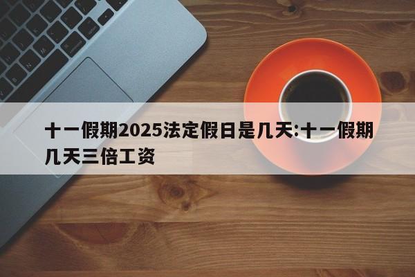 十一假期2025法定假日是几天:十一假期几天三倍工资