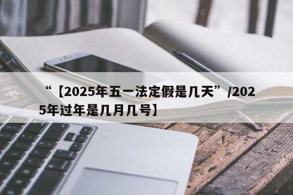 “【2025年五一法定假是几天”/2025年过年是几月几号】