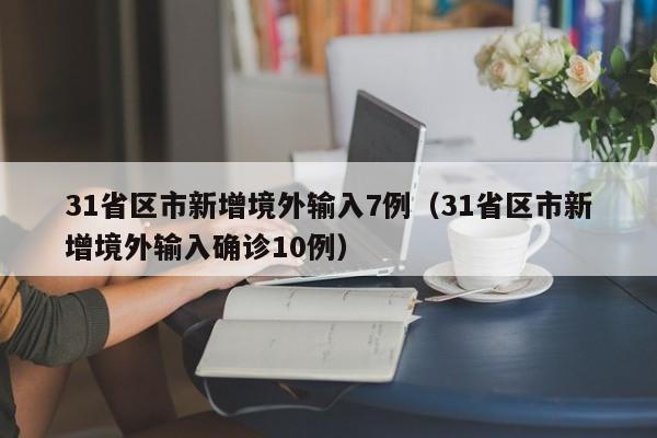 31省区市新增境外输入7例(31省区市新增境外输入确诊10例)