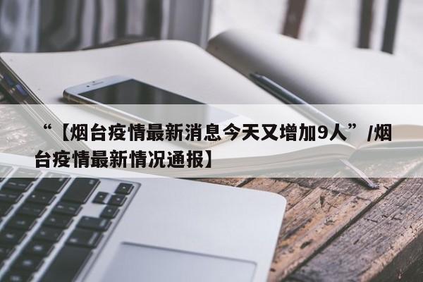 “【烟台疫情最新消息今天又增加9人”/烟台疫情最新情况通报】