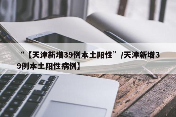 “【天津新增39例本土阳性”/天津新增39例本土阳性病例】