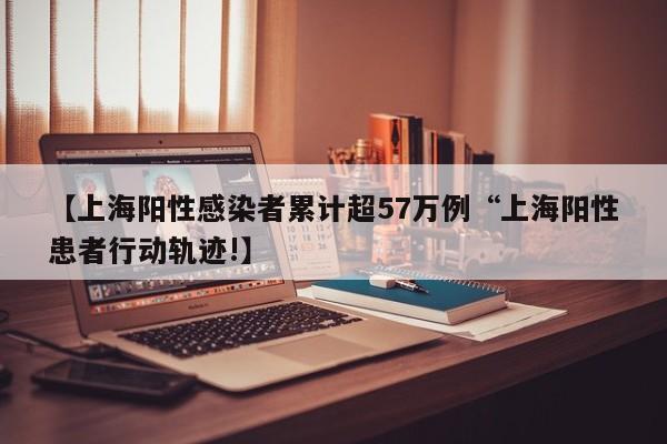 【上海阳性感染者累计超57万例“上海阳性患者行动轨迹!】
