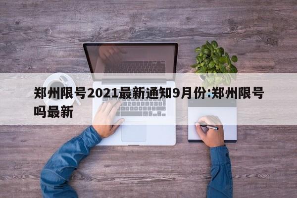 郑州限号2021最新通知9月份:郑州限号吗最新