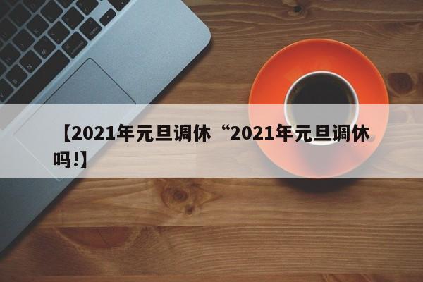 【2021年元旦调休“2021年元旦调休吗!】