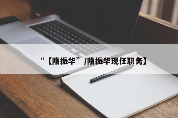 “【隋振华”/隋振华现任职务】