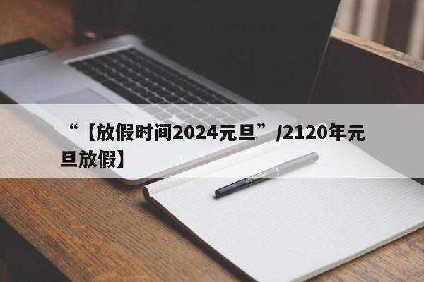 “【放假时间2024元旦”/2120年元旦放假】