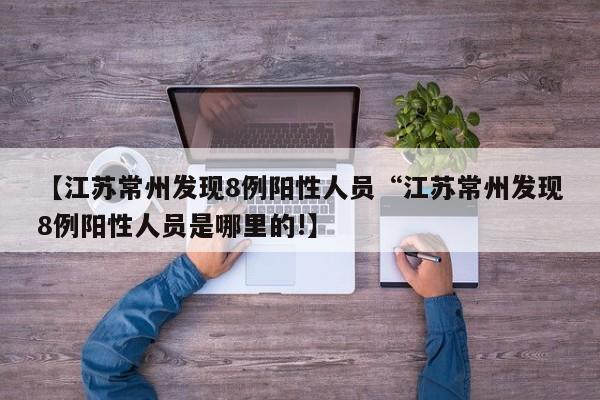【江苏常州发现8例阳性人员“江苏常州发现8例阳性人员是哪里的!】