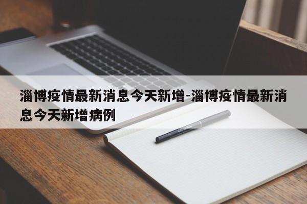 淄博疫情最新消息今天新增-淄博疫情最新消息今天新增病例