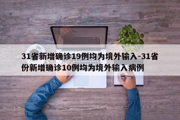 31省新增确诊19例均为境外输入-31省份新增确诊10例均为境外输入病例