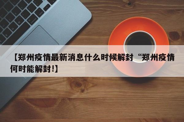 【郑州疫情最新消息什么时候解封“郑州疫情何时能解封!】