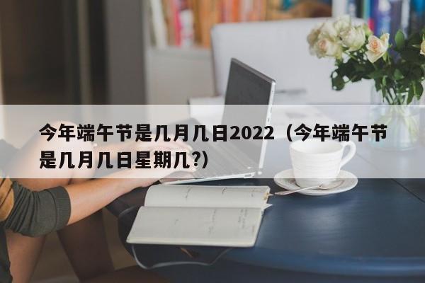 今年端午节是几月几日2022（今年端午节是几月几日星期几?）