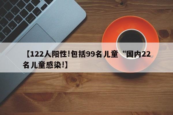 【122人阳性!包括99名儿童“国内22名儿童感染!】