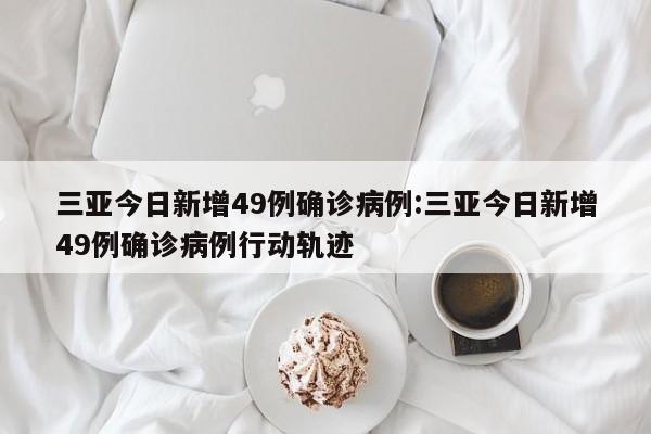 三亚今日新增49例确诊病例:三亚今日新增49例确诊病例行动轨迹