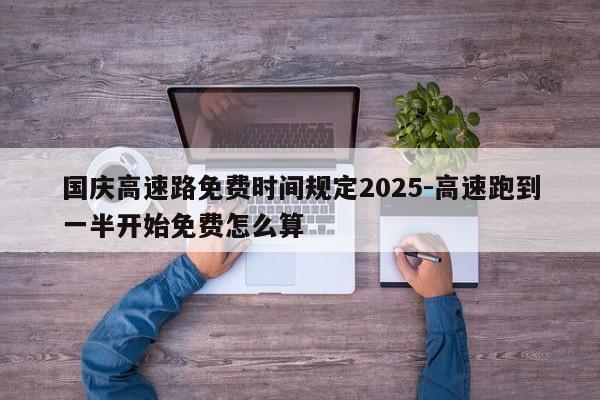 国庆高速路免费时间规定2025-高速跑到一半开始免费怎么算