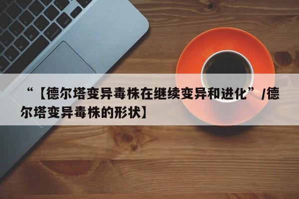 “【德尔塔变异毒株在继续变异和进化”/德尔塔变异毒株的形状】
