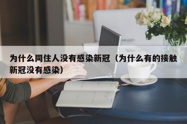 为什么同住人没有感染新冠(为什么有的接触新冠没有感染)