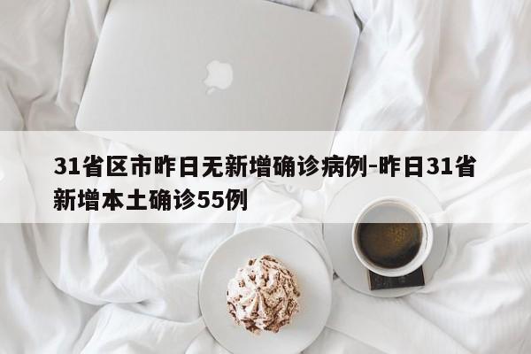 31省区市昨日无新增确诊病例-昨日31省新增本土确诊55例