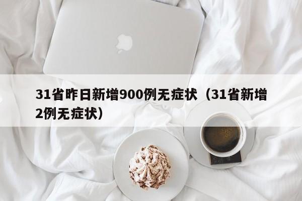 31省昨日新增900例无症状(31省新增2例无症状)